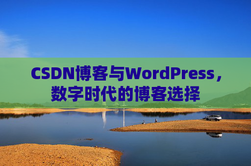 CSDN博客与WordPress，数字时代的博客选择